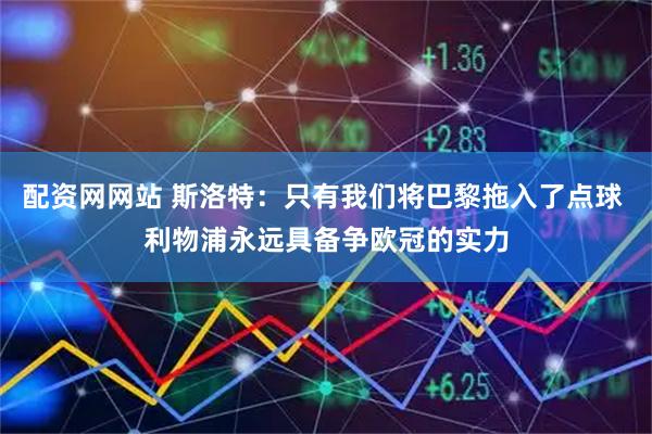 配资网网站 斯洛特：只有我们将巴黎拖入了点球 利物浦永远具备争欧冠的实力